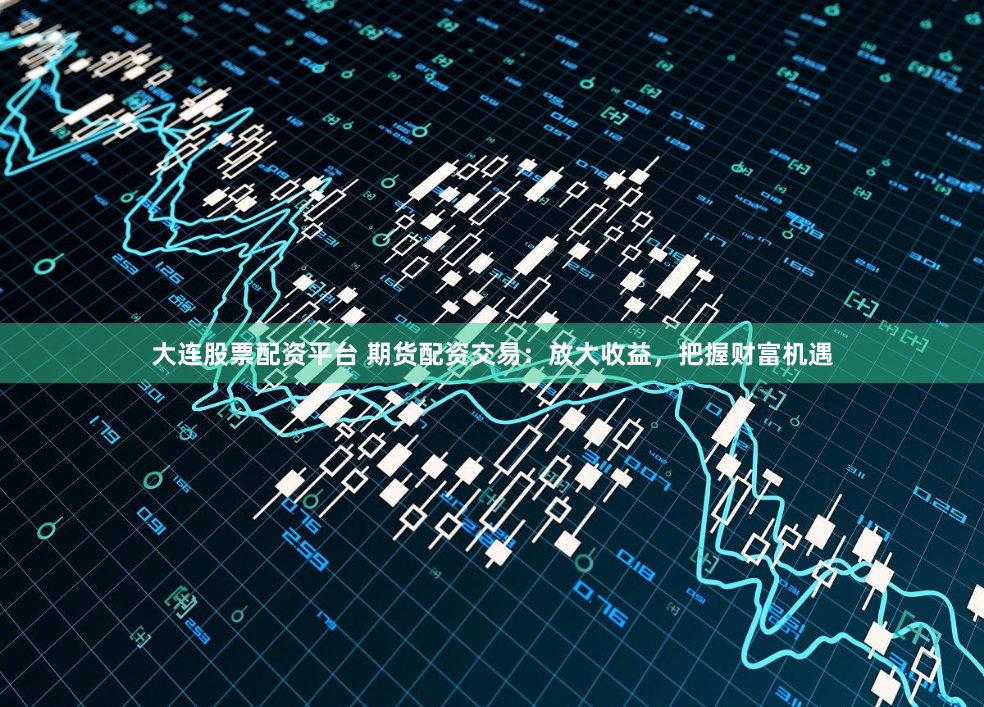 大连股票配资平台 期货配资交易：放大收益，把握财富机遇