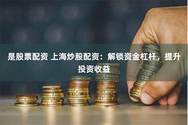 是股票配资 上海炒股配资：解锁资金杠杆，提升投资收益