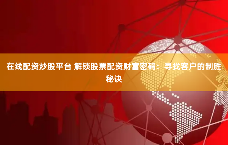 在线配资炒股平台 解锁股票配资财富密码：寻找客户的制胜秘诀