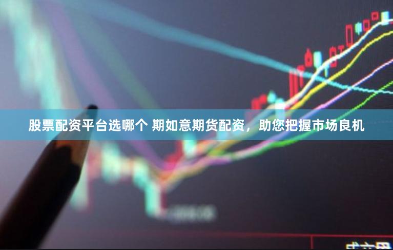 股票配资平台选哪个 期如意期货配资，助您把握市场良机