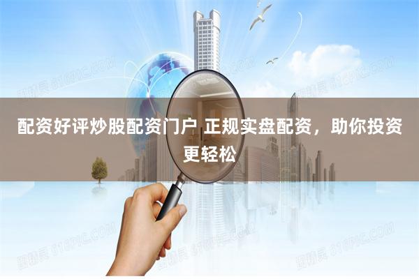 配资好评炒股配资门户 正规实盘配资，助你投资更轻松