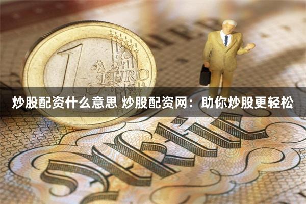 炒股配资什么意思 炒股配资网：助你炒股更轻松