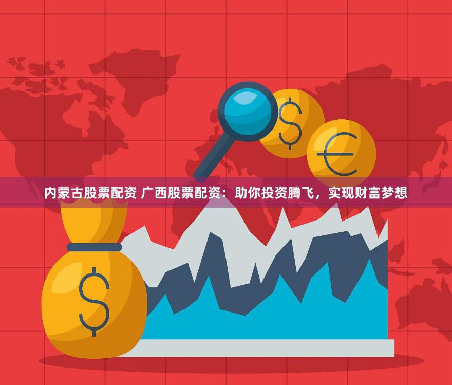 内蒙古股票配资 广西股票配资：助你投资腾飞，实现财富梦想