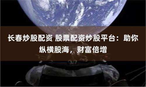 长春炒股配资 股票配资炒股平台：助你纵横股海，财富倍增