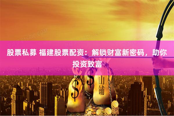股票私募 福建股票配资：解锁财富新密码，助你投资致富