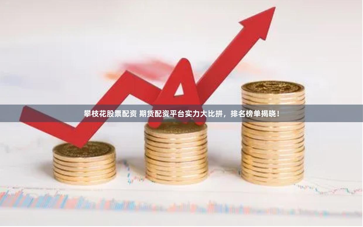 攀枝花股票配资 期货配资平台实力大比拼，排名榜单揭晓！