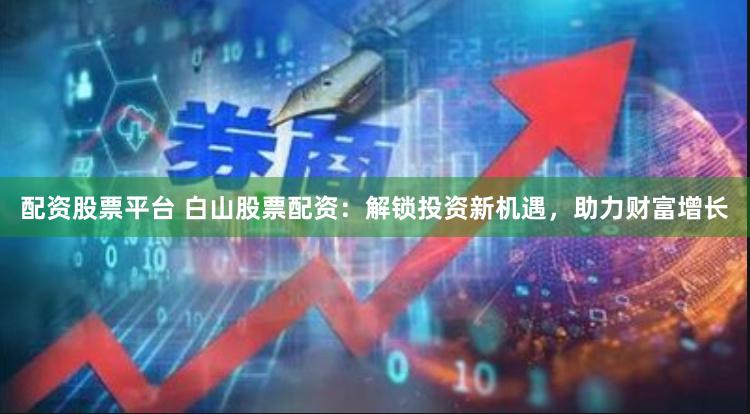 配资股票平台 白山股票配资：解锁投资新机遇，助力财富增长
