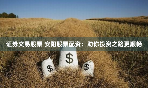 证券交易股票 安阳股票配资：助你投资之路更顺畅