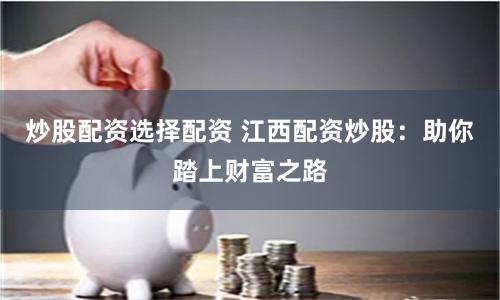 炒股配资选择配资 江西配资炒股:助你踏上财富之路