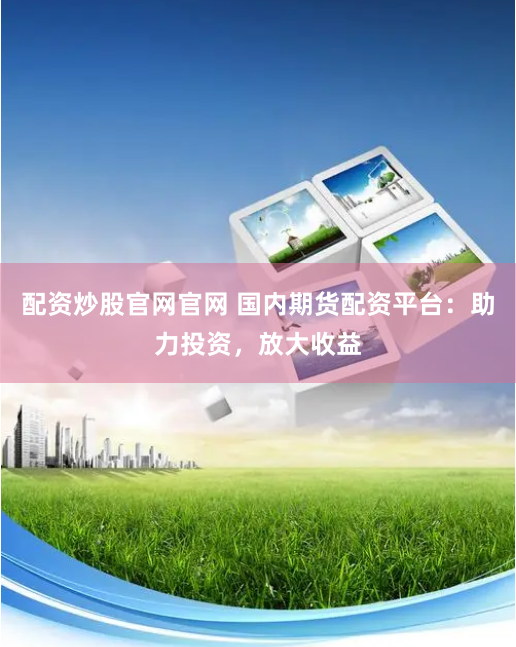 配资炒股官网官网 国内期货配资平台：助力投资，放大收益