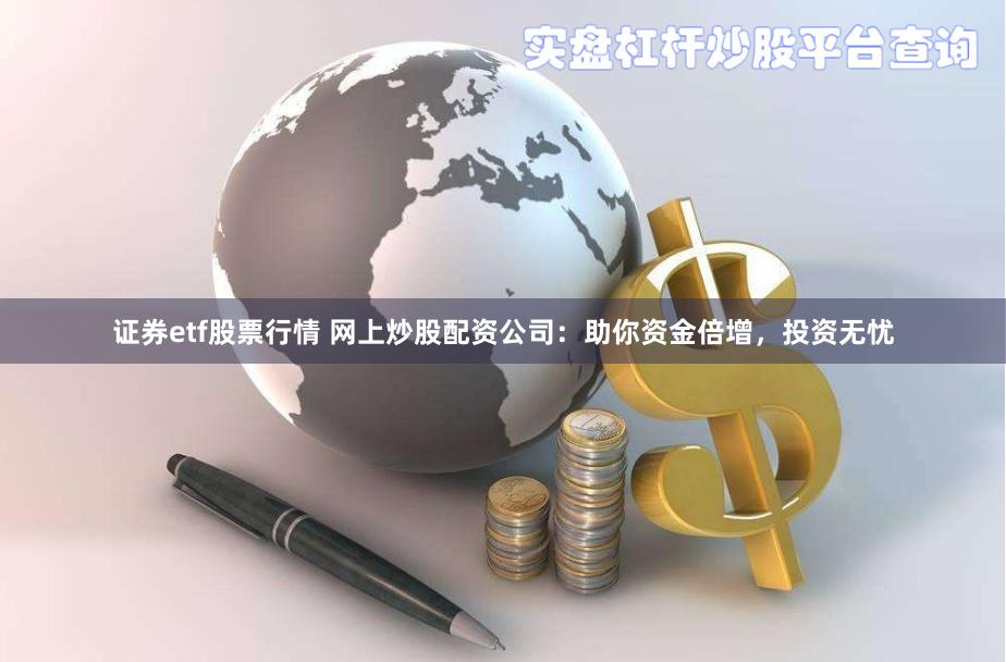 证券etf股票行情 网上炒股配资公司：助你资金倍增，投资无忧
