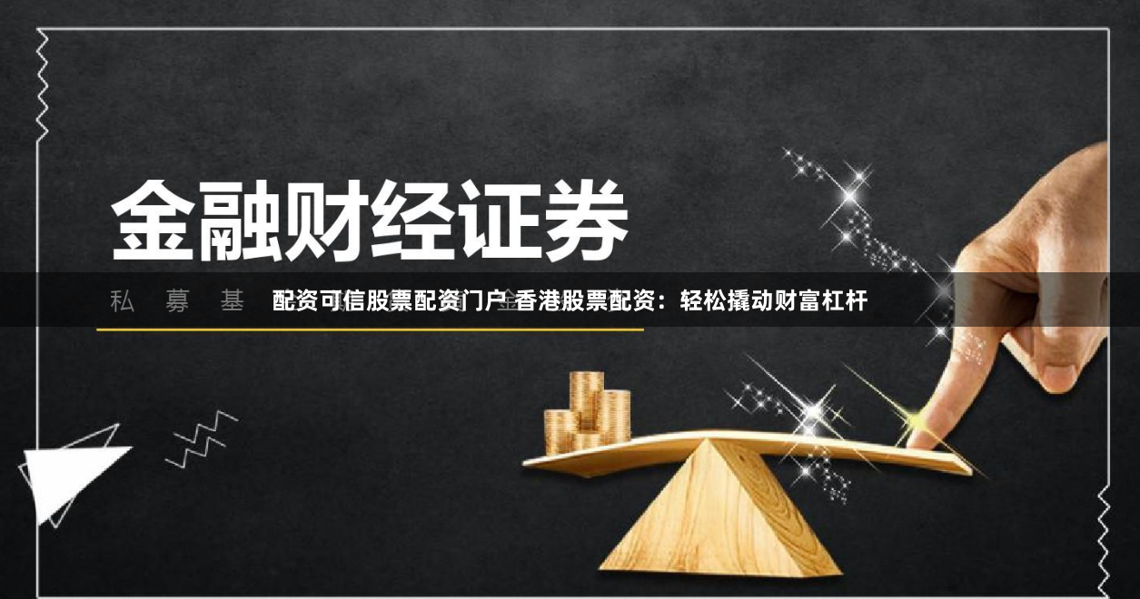 配资可信股票配资门户 香港股票配资:轻松撬动财富杠杆