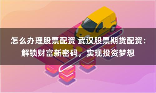 怎么办理股票配资 武汉股票期货配资:解锁财富新密码,实现投资梦想