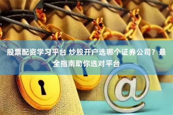 股票配资学习平台 炒股开户选哪个证券公司？最全指南助你选对平台