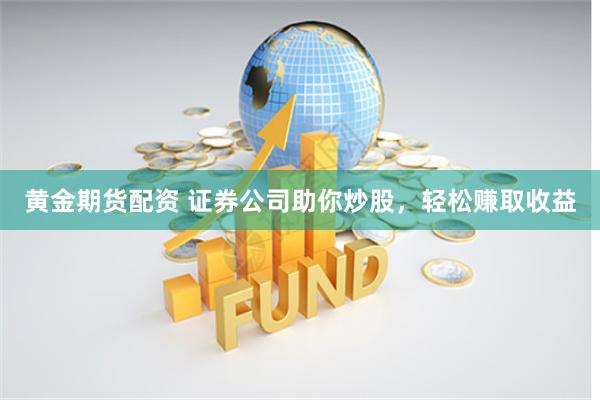 黄金期货配资 证券公司助你炒股，轻松赚取收益
