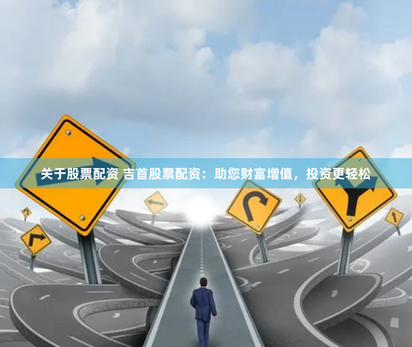 关于股票配资 吉首股票配资:助您财富增值,投资更轻松