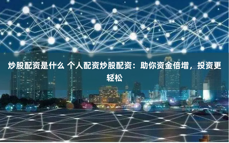 炒股配资是什么 个人配资炒股配资：助你资金倍增，投资更轻松