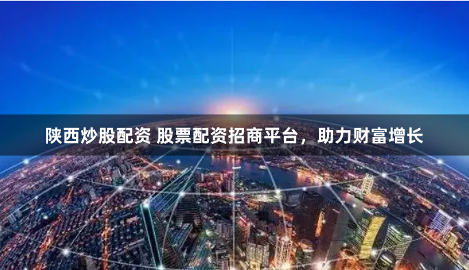 陕西炒股配资 股票配资招商平台，助力财富增长