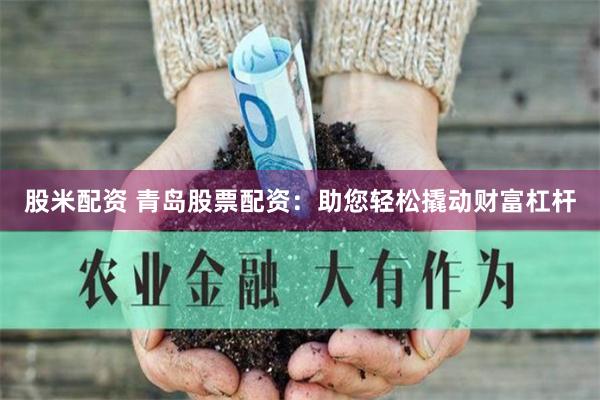 股米配资 青岛股票配资:助您轻松撬动财富杠杆