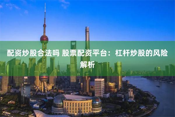 配资炒股合法吗 股票配资平台：杠杆炒股的风险解析