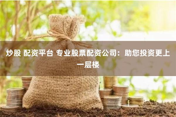炒股 配资平台 专业股票配资公司：助您投资更上一层楼