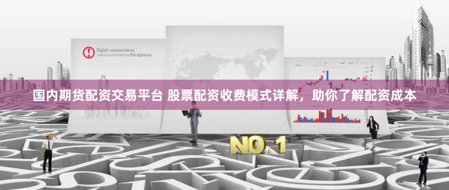 国内期货配资交易平台 股票配资收费模式详解，助你了解配资成本