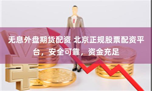 无息外盘期货配资 北京正规股票配资平台,安全可靠,资金充足