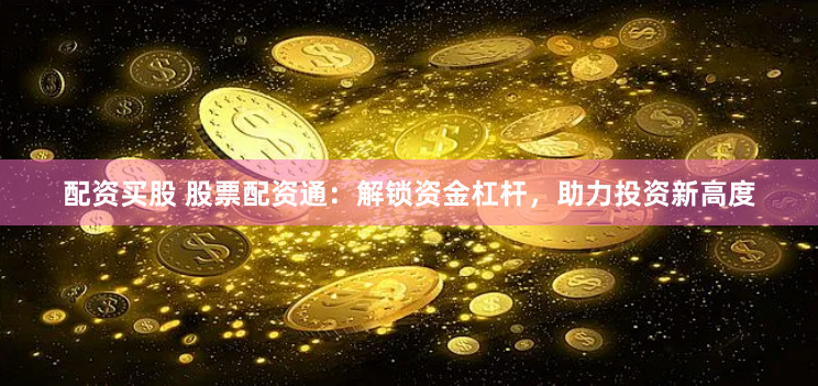 配资买股 股票配资通：解锁资金杠杆，助力投资新高度