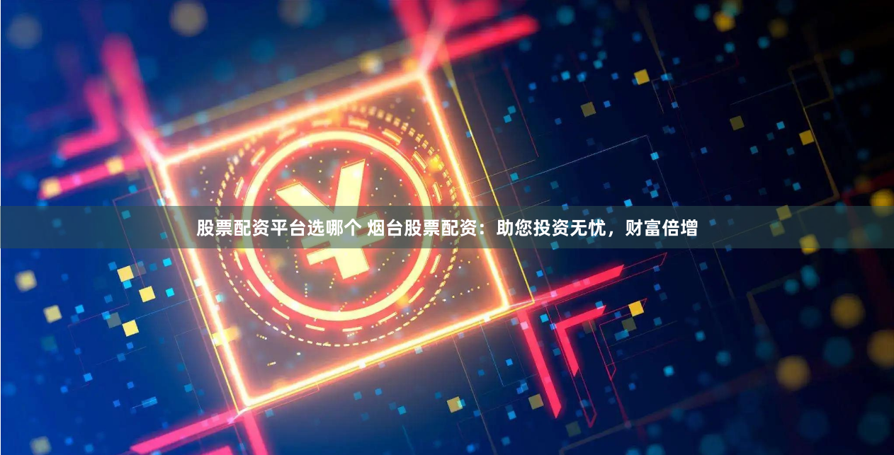 股票配资平台选哪个 烟台股票配资：助您投资无忧，财富倍增