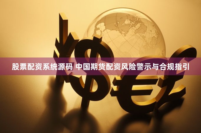 股票配资系统源码 中国期货配资风险警示与合规指引