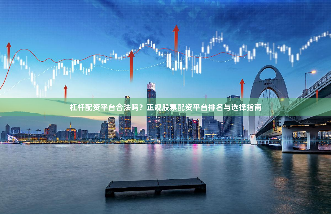 杠杆配资平台合法吗？正规股票配资平台排名与选择指南