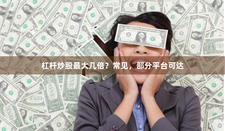 杠杆炒股最大几倍？常见，部分平台可达