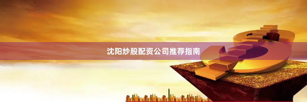 沈阳炒股配资公司推荐指南