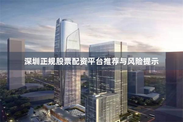深圳正规股票配资平台推荐与风险提示