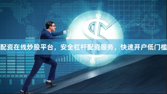 配资在线炒股平台，安全杠杆配资服务，快速开户低门槛
