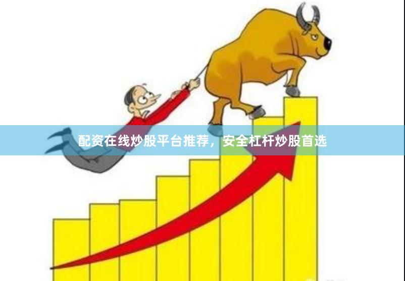 配资在线炒股平台推荐，安全杠杆炒股首选