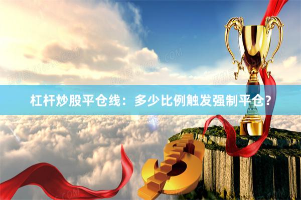 杠杆炒股平仓线：多少比例触发强制平仓？
