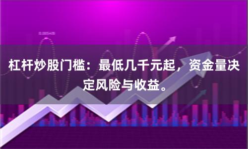 杠杆炒股门槛：最低几千元起，资金量决定风险与收益。