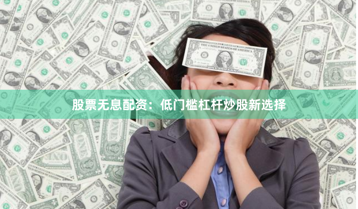 股票无息配资：低门槛杠杆炒股新选择