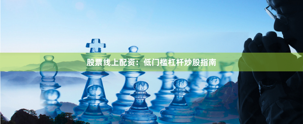 股票线上配资：低门槛杠杆炒股指南