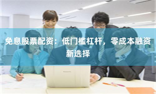免息股票配资：低门槛杠杆，零成本融资新选择