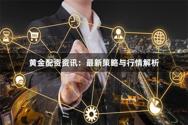 黄金配资资讯：最新策略与行情解析