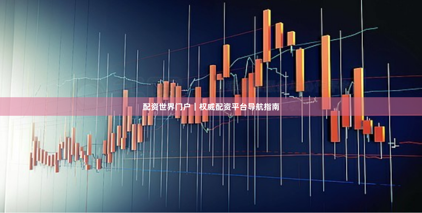 配资世界门户｜权威配资平台导航指南