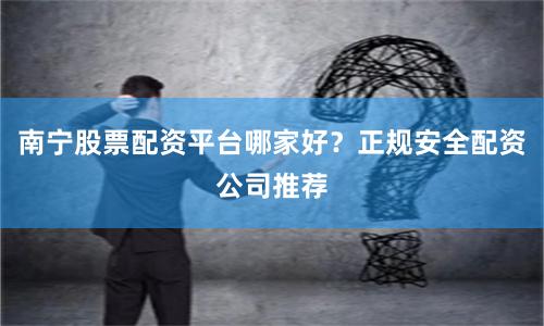 南宁股票配资平台哪家好？正规安全配资公司推荐