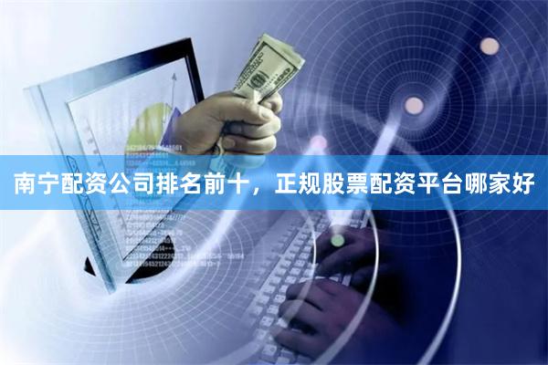 南宁配资公司排名前十，正规股票配资平台哪家好