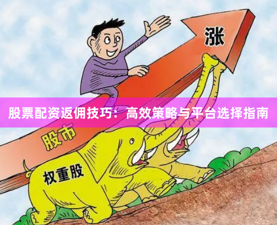 股票配资返佣技巧：高效策略与平台选择指南
