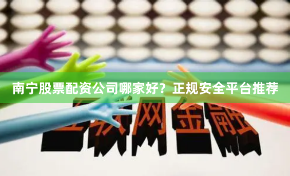 南宁股票配资公司哪家好？正规安全平台推荐