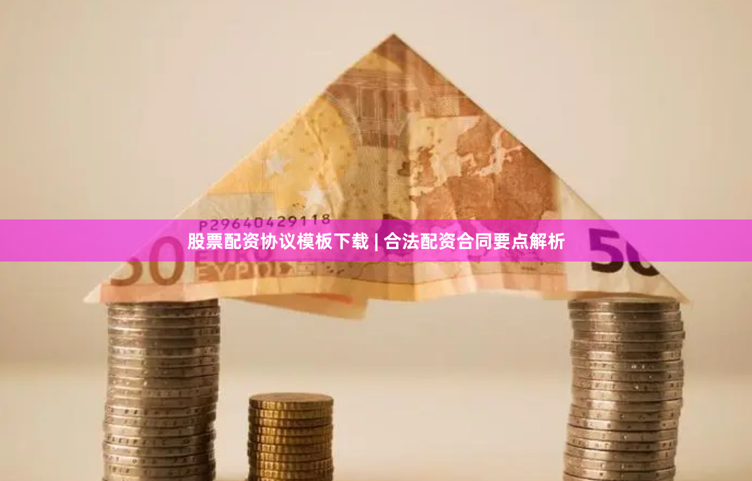 股票配资协议模板下载 | 合法配资合同要点解析