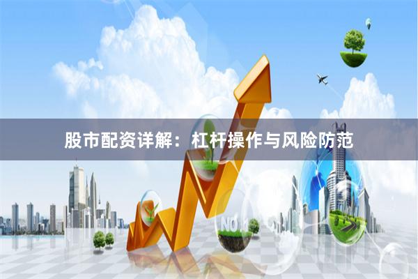 股市配资详解：杠杆操作与风险防范