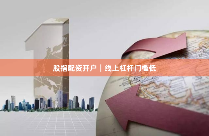 股指配资开户｜线上杠杆门槛低